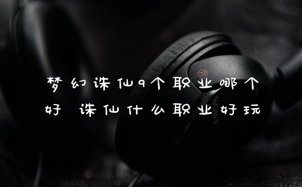 梦幻诛仙9个职业哪个好 诛仙什么职业好玩