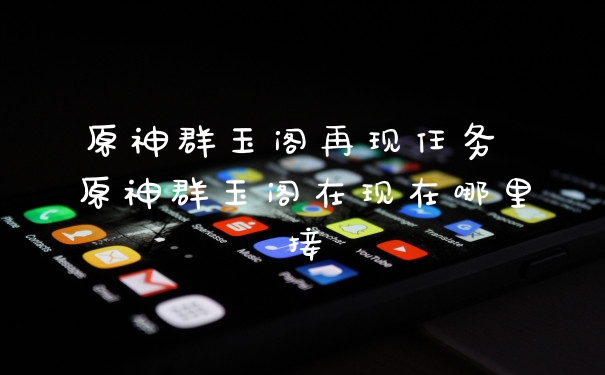 原神群玉阁再现任务 原神群玉阁在现在哪里接