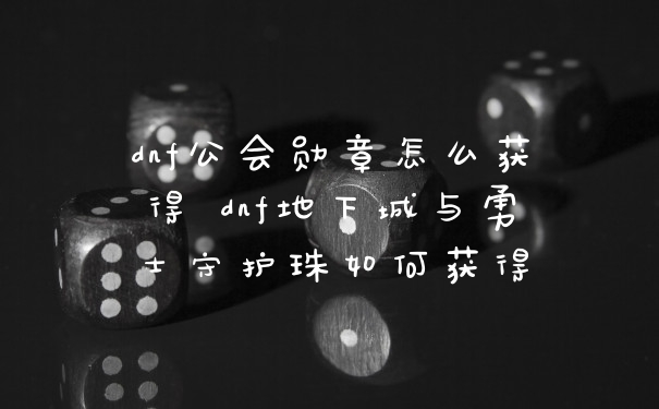 dnf公会勋章怎么获得 dnf地下城与勇士守护珠如何获得