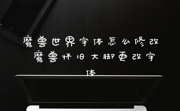魔兽世界字体怎么修改 魔兽怀旧大脚更改字体