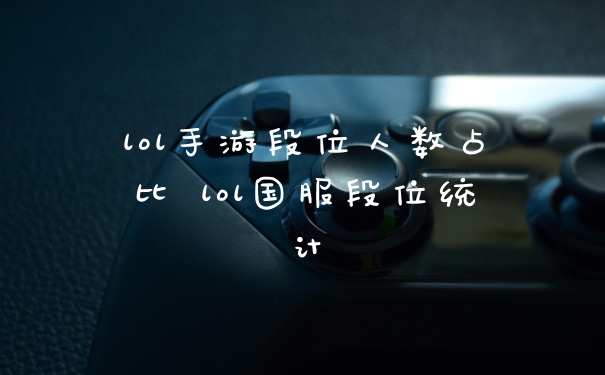lol手游段位人数占比 lol国服段位统计