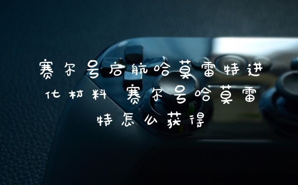 赛尔号启航哈莫雷特进化材料 赛尔号哈莫雷特怎么获得