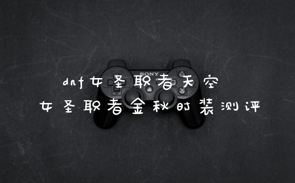 dnf女圣职者天空 女圣职者金秋时装测评