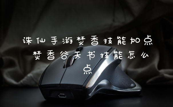 诛仙手游焚香技能加点 焚香谷天书技能怎么点