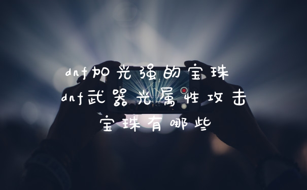 dnf加光强的宝珠 dnf武器光属性攻击宝珠有哪些