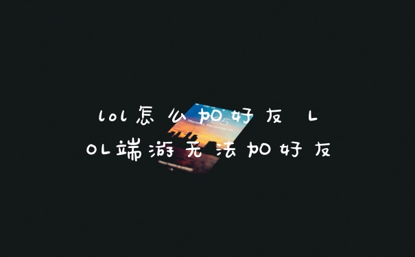 lol怎么加好友 LOL端游无法加好友