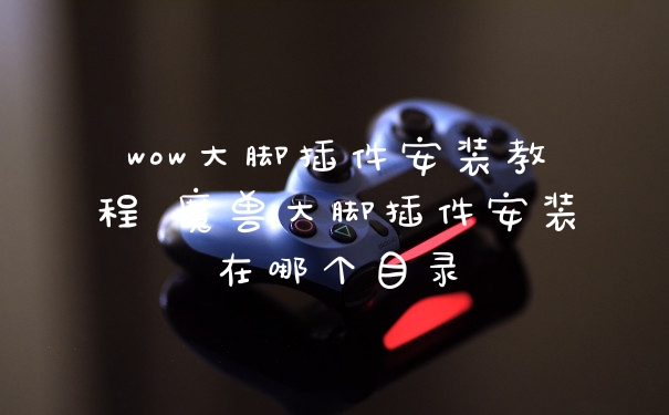 wow大脚插件安装教程 魔兽大脚插件安装在哪个目录