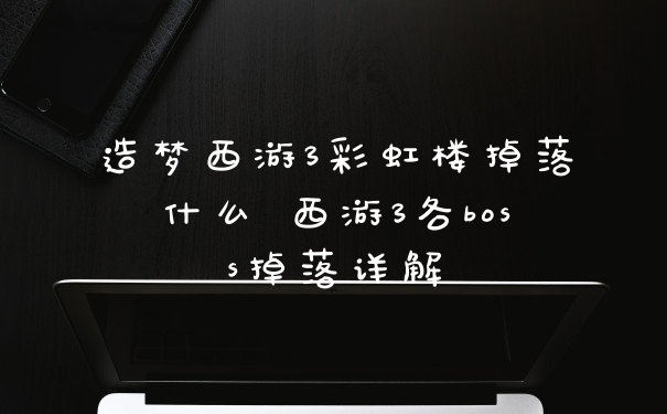 造梦西游3彩虹楼掉落什么 西游3各boss掉落详解