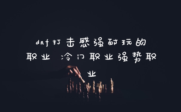dnf打击感强耐玩的职业 冷门职业强势职业