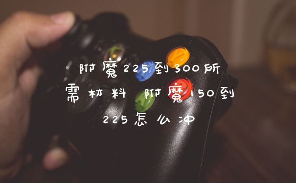 附魔225到300所需材料 附魔150到225怎么冲