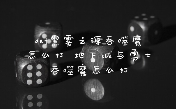 dnf黑雾之源吞噬魔怎么打 地下城与勇士吞噬魔怎么打