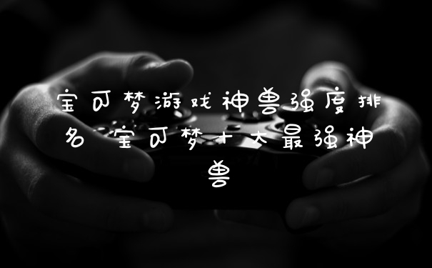 宝可梦游戏神兽强度排名 宝可梦十大最强神兽