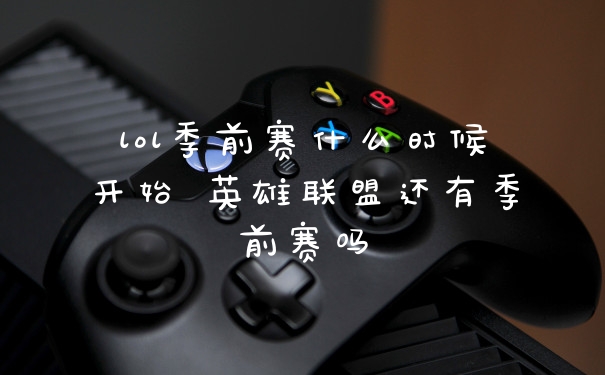 lol季前赛什么时候开始 英雄联盟还有季前赛吗
