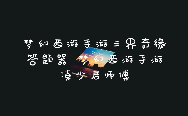 梦幻西游手游三界奇缘答题器 梦幻西游手游漠少君师傅