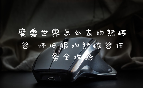魔兽世界怎么去灼热峡谷 怀旧服灼热峡谷任务全攻略