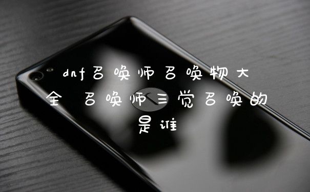 dnf召唤师召唤物大全 召唤师三觉召唤的是谁