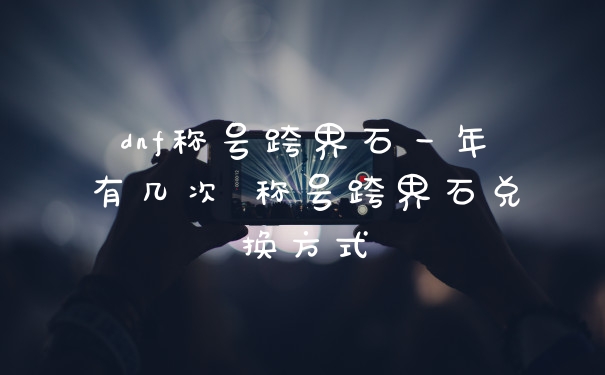 dnf称号跨界石一年有几次 称号跨界石兑换方式