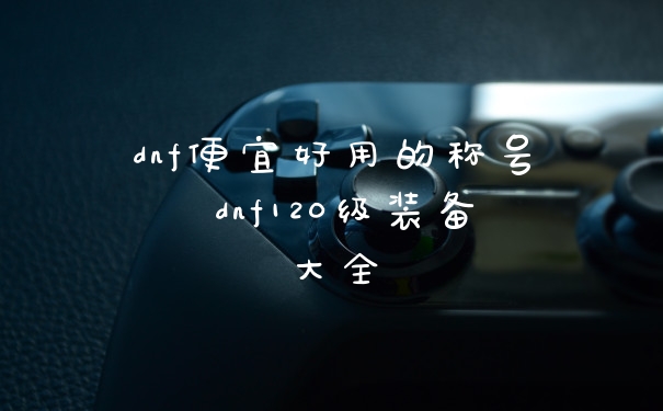 dnf便宜好用的称号 dnf120级装备大全
