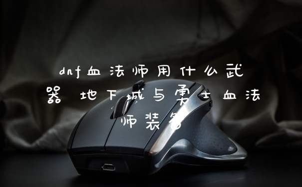 dnf血法师用什么武器 地下城与勇士血法师装备