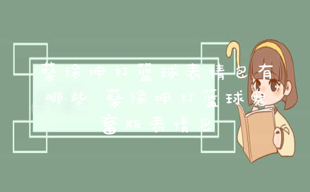 蔡徐坤打篮球表情包有哪些 蔡徐坤打篮球鬼畜版表情包