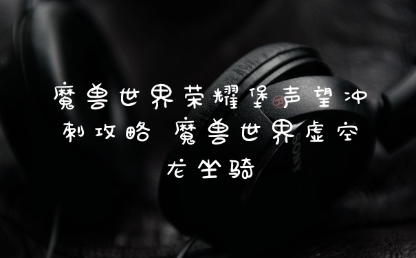 魔兽世界荣耀堡声望冲刺攻略 魔兽世界虚空龙坐骑