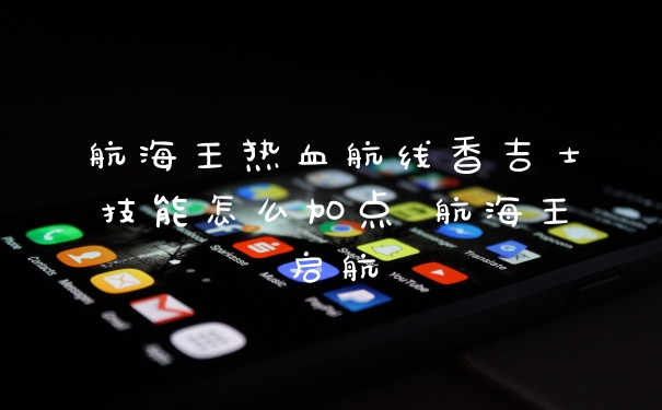航海王热血航线香吉士技能怎么加点 航海王启航