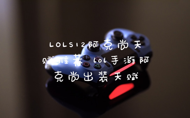 LOLS12阿克尚天赋推荐 lol手游阿克尚出装天赋
