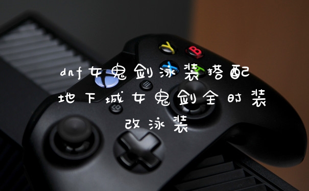 dnf女鬼剑泳装搭配 地下城女鬼剑全时装改泳装