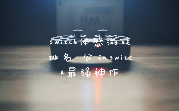 switch体感游戏排名 公认switch最强神作