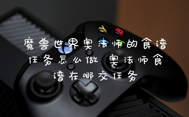 魔兽世界奥法师的食谱任务怎么做 奥法师食谱在哪交任务
