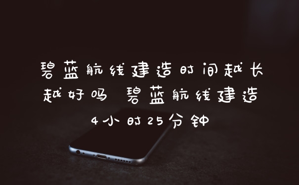 碧蓝航线建造时间越长越好吗 碧蓝航线建造4小时25分钟