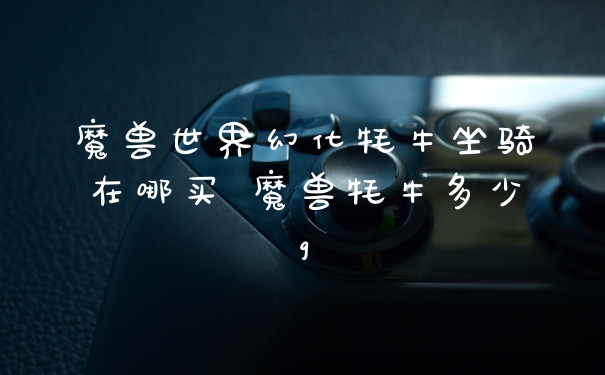 魔兽世界幻化牦牛坐骑在哪买 魔兽牦牛多少g