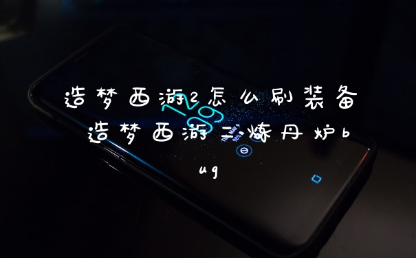 造梦西游2怎么刷装备 造梦西游二炼丹炉bug