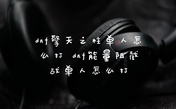 dnf擎天之柱单人怎么打 dnf能量阻截战单人怎么打