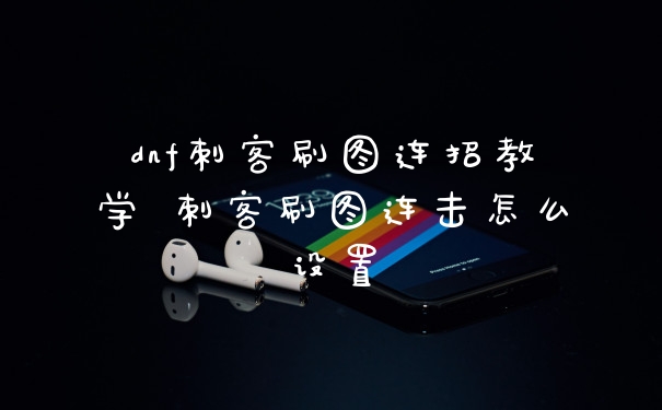 dnf刺客刷图连招教学 刺客刷图连击怎么设置