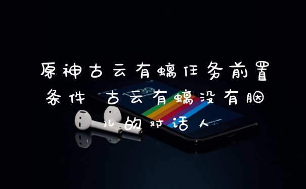 原神古云有螭任务前置条件 古云有螭没有胭儿的对话人