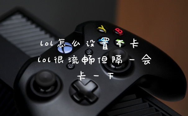 lol怎么设置不卡 lol很流畅但隔一会卡一下
