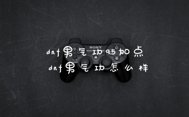 dnf男气功95加点 dnf男气功怎么样