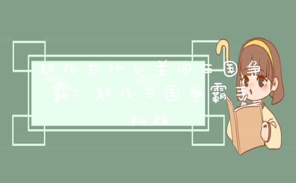 起凡为什么关闭三国争霸2 起凡三国争霸手机版