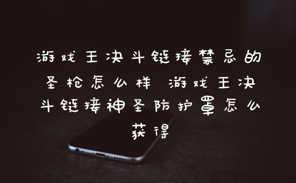 游戏王决斗链接禁忌的圣枪怎么样 游戏王决斗链接神圣防护罩怎么获得