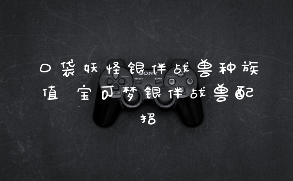 口袋妖怪银伴战兽种族值 宝可梦银伴战兽配招