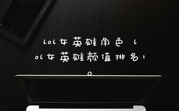 lol女英雄角色 lol女英雄颜值排名10