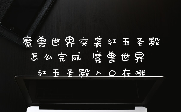 魔兽世界突袭红玉圣殿怎么完成 魔兽世界 红玉圣殿入口在哪