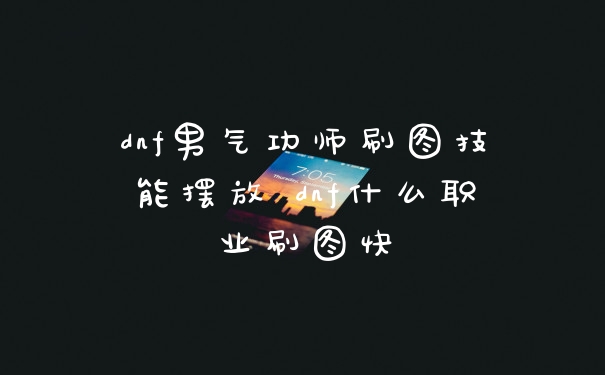 dnf男气功师刷图技能摆放 dnf什么职业刷图快