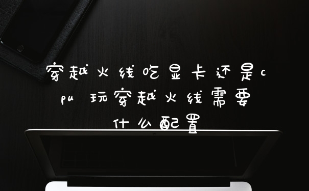 穿越火线吃显卡还是cpu 玩穿越火线需要什么配置