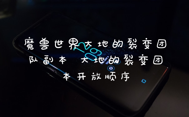 魔兽世界大地的裂变团队副本 大地的裂变团本开放顺序