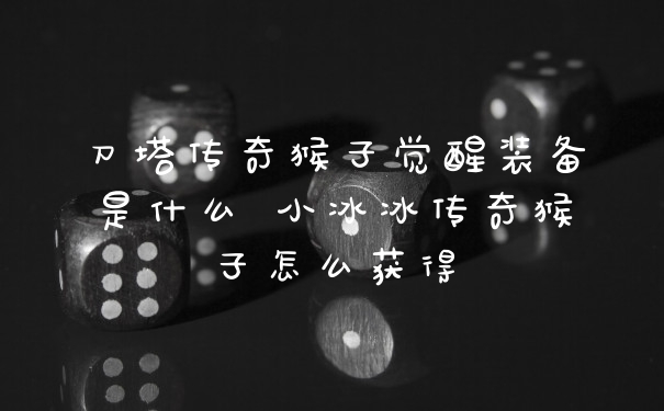 刀塔传奇猴子觉醒装备是什么 小冰冰传奇猴子怎么获得