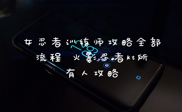 女忍者训练师攻略全部流程 火影忍者kt所有人攻略