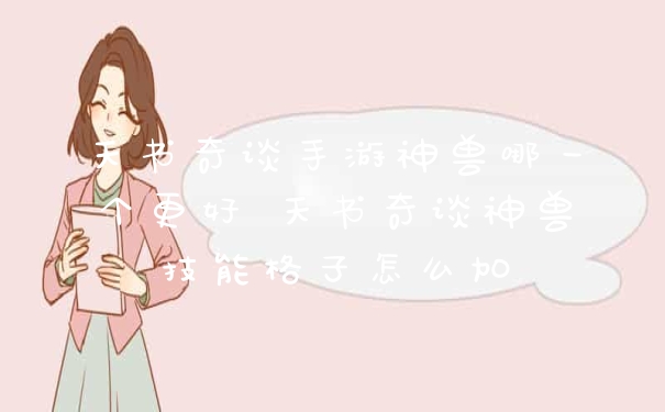 天书奇谈手游神兽哪一个更好 天书奇谈神兽技能格子怎么加