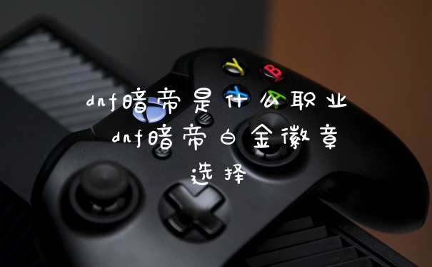 dnf暗帝是什么职业 dnf暗帝白金徽章选择